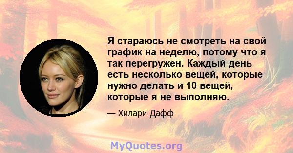 Я стараюсь не смотреть на свой график на неделю, потому что я так перегружен. Каждый день есть несколько вещей, которые нужно делать и 10 вещей, которые я не выполняю.