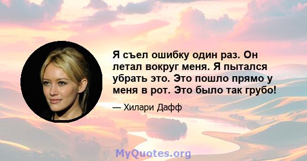 Я съел ошибку один раз. Он летал вокруг меня. Я пытался убрать это. Это пошло прямо у меня в рот. Это было так грубо!