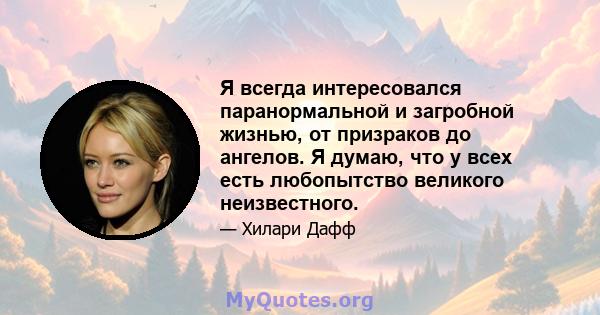 Я всегда интересовался паранормальной и загробной жизнью, от призраков до ангелов. Я думаю, что у всех есть любопытство великого неизвестного.