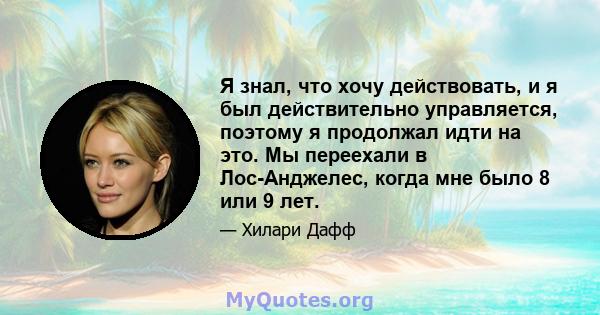 Я знал, что хочу действовать, и я был действительно управляется, поэтому я продолжал идти на это. Мы переехали в Лос-Анджелес, когда мне было 8 или 9 лет.