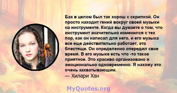 Бах в целом был так хорош с скрипкой. Он просто находит гений вокруг своей музыки на инструменте. Когда вы думаете о том, что инструмент значительно изменился с тех пор, как он написал для него, и его музыка все еще