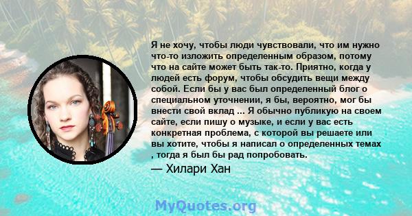 Я не хочу, чтобы люди чувствовали, что им нужно что-то изложить определенным образом, потому что на сайте может быть так-то. Приятно, когда у людей есть форум, чтобы обсудить вещи между собой. Если бы у вас был