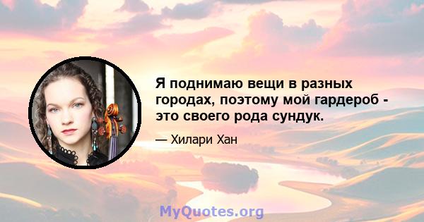 Я поднимаю вещи в разных городах, поэтому мой гардероб - это своего рода сундук.