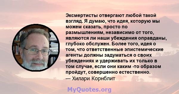 Эксмертисты отвергают любой такой взгляд. Я думаю, что идея, которую мы можем сказать, просто по размышлениям, независимо от того, являются ли наши убеждения оправданы, глубоко обслужен. Более того, идея о том, что