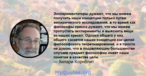 Экспериментаторы думают, что мы можем получить наши концепции только путем эмпирического исследования, в то время как философы кресла думают, что мы можем пропустить эксперименты и выяснить вещи из наших кресел. Однако