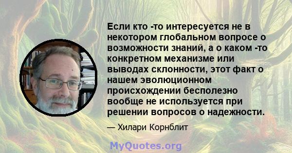 Если кто -то интересуется не в некотором глобальном вопросе о возможности знаний, а о каком -то конкретном механизме или выводах склонности, этот факт о нашем эволюционном происхождении бесполезно вообще не используется 