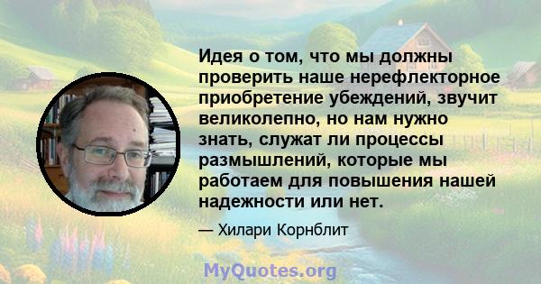 Идея о том, что мы должны проверить наше нерефлекторное приобретение убеждений, звучит великолепно, но нам нужно знать, служат ли процессы размышлений, которые мы работаем для повышения нашей надежности или нет.