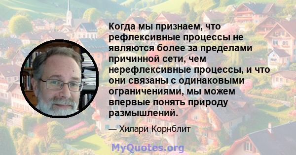 Когда мы признаем, что рефлексивные процессы не являются более за пределами причинной сети, чем нерефлексивные процессы, и что они связаны с одинаковыми ограничениями, мы можем впервые понять природу размышлений.