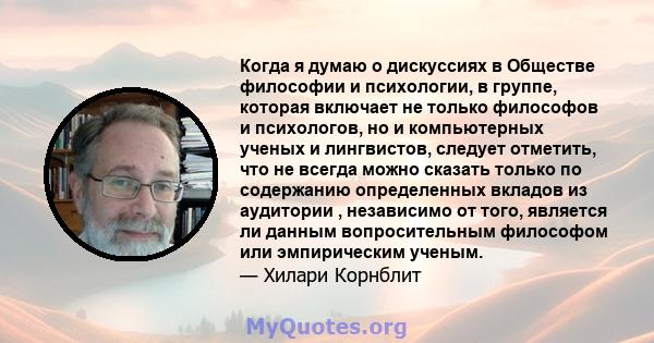 Когда я думаю о дискуссиях в Обществе философии и психологии, в группе, которая включает не только философов и психологов, но и компьютерных ученых и лингвистов, следует отметить, что не всегда можно сказать только по