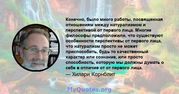 Конечно, было много работы, посвященная отношениям между натурализмом и перспективой от первого лица. Многие философы предположили, что существуют особенности перспективы от первого лица, что натурализм просто не может