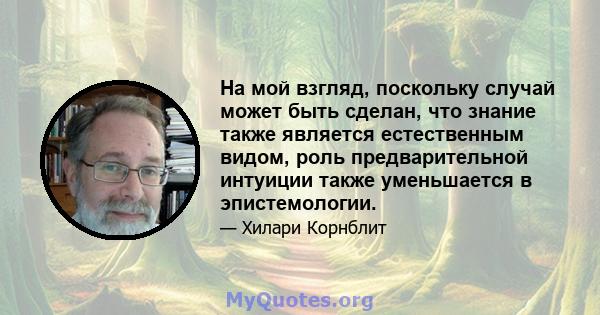 На мой взгляд, поскольку случай может быть сделан, что знание также является естественным видом, роль предварительной интуиции также уменьшается в эпистемологии.