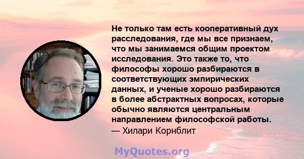 Не только там есть кооперативный дух расследования, где мы все признаем, что мы занимаемся общим проектом исследования. Это также то, что философы хорошо разбираются в соответствующих эмпирических данных, и ученые