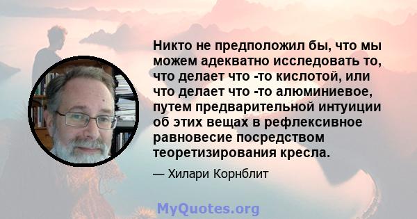 Никто не предположил бы, что мы можем адекватно исследовать то, что делает что -то кислотой, или что делает что -то алюминиевое, путем предварительной интуиции об этих вещах в рефлексивное равновесие посредством