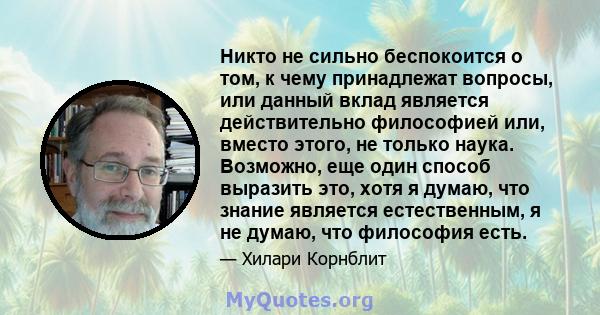 Никто не сильно беспокоится о том, к чему принадлежат вопросы, или данный вклад является действительно философией или, вместо этого, не только наука. Возможно, еще один способ выразить это, хотя я думаю, что знание