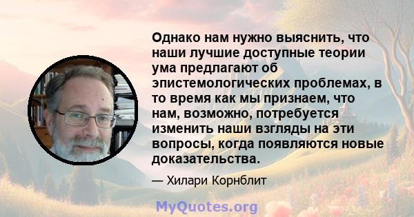 Однако нам нужно выяснить, что наши лучшие доступные теории ума предлагают об эпистемологических проблемах, в то время как мы признаем, что нам, возможно, потребуется изменить наши взгляды на эти вопросы, когда