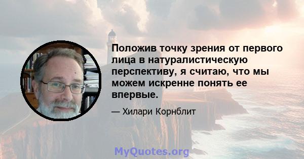 Положив точку зрения от первого лица в натуралистическую перспективу, я считаю, что мы можем искренне понять ее впервые.