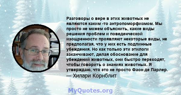 Разговоры о вере в этих животных не являются каким -то антропоморфизмом. Мы просто не можем объяснить, какие виды решения проблем и поведенческой изощренности проявляют некоторые виды, не предполагая, что у них есть