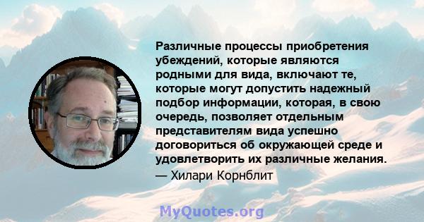 Различные процессы приобретения убеждений, которые являются родными для вида, включают те, которые могут допустить надежный подбор информации, которая, в свою очередь, позволяет отдельным представителям вида успешно