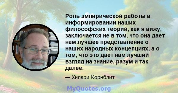 Роль эмпирической работы в информировании наших философских теорий, как я вижу, заключается не в том, что она дает нам лучшее представление о наших народных концепциях, а о том, что это дает нам лучший взгляд на знание, 