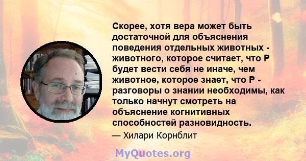 Скорее, хотя вера может быть достаточной для объяснения поведения отдельных животных - животного, которое считает, что P будет вести себя не иначе, чем животное, которое знает, что P - разговоры о знании необходимы, как 