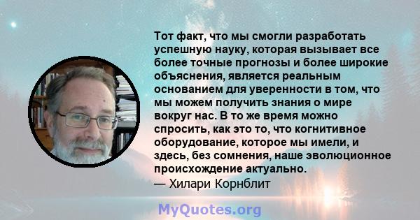 Тот факт, что мы смогли разработать успешную науку, которая вызывает все более точные прогнозы и более широкие объяснения, является реальным основанием для уверенности в том, что мы можем получить знания о мире вокруг