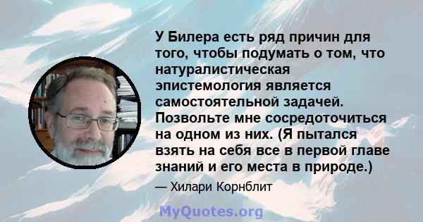 У Билера есть ряд причин для того, чтобы подумать о том, что натуралистическая эпистемология является самостоятельной задачей. Позвольте мне сосредоточиться на одном из них. (Я пытался взять на себя все в первой главе