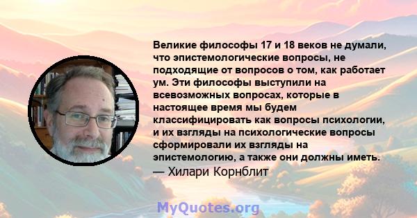 Великие философы 17 и 18 веков не думали, что эпистемологические вопросы, не подходящие от вопросов о том, как работает ум. Эти философы выступили на всевозможных вопросах, которые в настоящее время мы будем