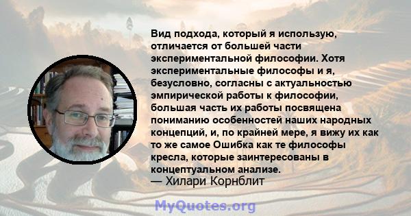 Вид подхода, который я использую, отличается от большей части экспериментальной философии. Хотя экспериментальные философы и я, безусловно, согласны с актуальностью эмпирической работы к философии, большая часть их