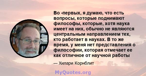 Во -первых, я думаю, что есть вопросы, которые поднимают философы, которые, хотя наука имеет на них, обычно не являются центральным направлением тех, кто работает в науках. В то же время, у меня нет представления о