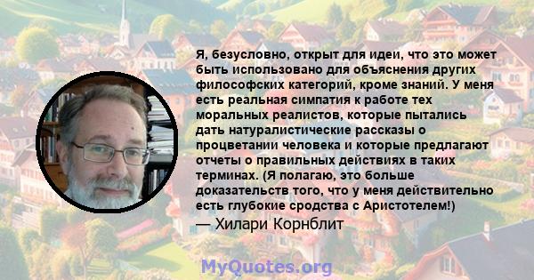 Я, безусловно, открыт для идеи, что это может быть использовано для объяснения других философских категорий, кроме знаний. У меня есть реальная симпатия к работе тех моральных реалистов, которые пытались дать