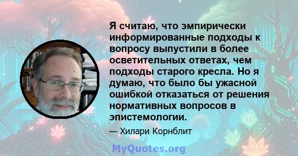 Я считаю, что эмпирически информированные подходы к вопросу выпустили в более осветительных ответах, чем подходы старого кресла. Но я думаю, что было бы ужасной ошибкой отказаться от решения нормативных вопросов в