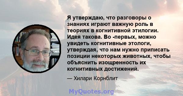 Я утверждаю, что разговоры о знаниях играют важную роль в теориях в когнитивной этилогии. Идея такова. Во -первых, можно увидеть когнитивные этологи, утверждая, что нам нужно приписать позиции некоторых животных, чтобы