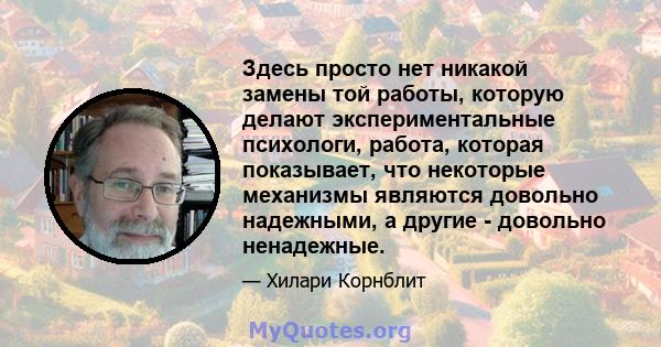 Здесь просто нет никакой замены той работы, которую делают экспериментальные психологи, работа, которая показывает, что некоторые механизмы являются довольно надежными, а другие - довольно ненадежные.