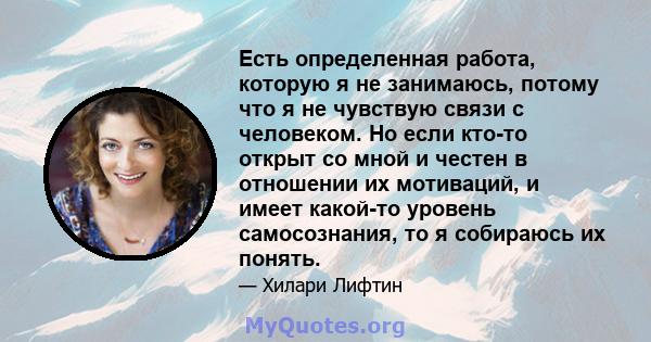 Есть определенная работа, которую я не занимаюсь, потому что я не чувствую связи с человеком. Но если кто-то открыт со мной и честен в отношении их мотиваций, и имеет какой-то уровень самосознания, то я собираюсь их