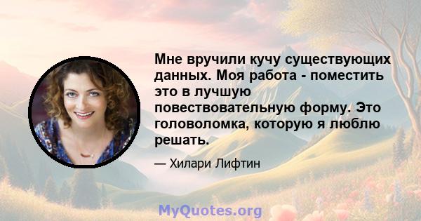 Мне вручили кучу существующих данных. Моя работа - поместить это в лучшую повествовательную форму. Это головоломка, которую я люблю решать.