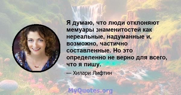 Я думаю, что люди отклоняют мемуары знаменитостей как нереальные, надуманные и, возможно, частично составленные. Но это определенно не верно для всего, что я пишу.