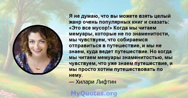 Я не думаю, что вы можете взять целый жанр очень популярных книг и сказать: «Это все мусор!» Когда мы читаем мемуары, которые не по знаменитости, мы чувствуем, что собираемся отправиться в путешествие, и мы не знаем,