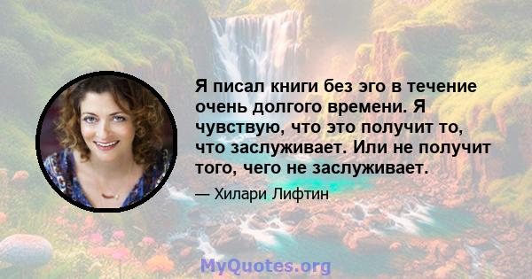 Я писал книги без эго в течение очень долгого времени. Я чувствую, что это получит то, что заслуживает. Или не получит того, чего не заслуживает.