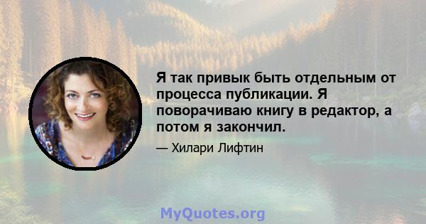 Я так привык быть отдельным от процесса публикации. Я поворачиваю книгу в редактор, а потом я закончил.