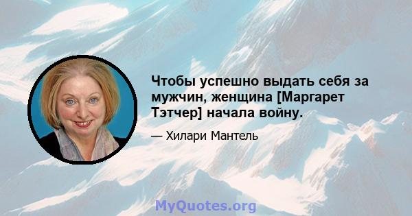 Чтобы успешно выдать себя за мужчин, женщина [Маргарет Тэтчер] начала войну.