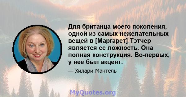 Для британца моего поколения, одной из самых нежелательных вещей в [Маргарет] Тэтчер является ее ложность. Она полная конструкция. Во-первых, у нее был акцент.