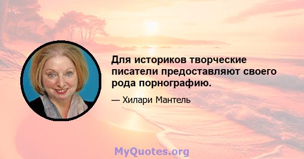 Для историков творческие писатели предоставляют своего рода порнографию.