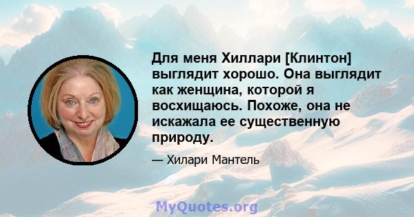 Для меня Хиллари [Клинтон] выглядит хорошо. Она выглядит как женщина, которой я восхищаюсь. Похоже, она не искажала ее существенную природу.