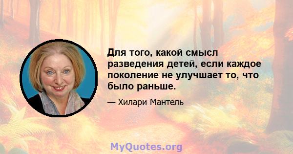 Для того, какой смысл разведения детей, если каждое поколение не улучшает то, что было раньше.