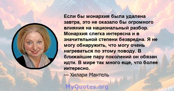 Если бы монархия была удалена завтра, это не оказало бы огромного влияния на национальный разбор. Монархия слегка интересна и в значительной степени безвредна. Я не могу обнаружить, что могу очень нагреваться по этому