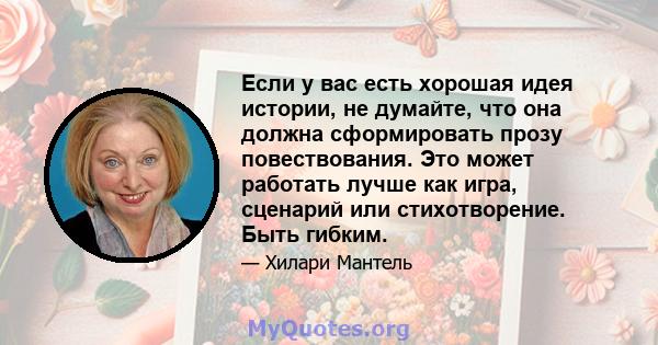 Если у вас есть хорошая идея истории, не думайте, что она должна сформировать прозу повествования. Это может работать лучше как игра, сценарий или стихотворение. Быть гибким.