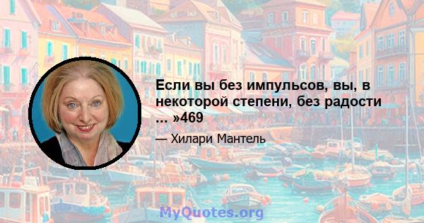 Если вы без импульсов, вы, в некоторой степени, без радости ... »469