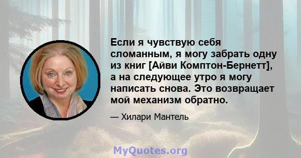 Если я чувствую себя сломанным, я могу забрать одну из книг [Айви Комптон-Бернетт], а на следующее утро я могу написать снова. Это возвращает мой механизм обратно.