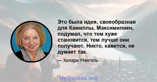 Это была идея, своеобразная для Камиллы, Максимилиен, подумал, что тем хуже становится, тем лучше они получают. Никто, кажется, не думает так.