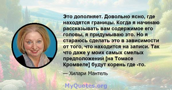 Это дополняет. Довольно ясно, где находятся границы. Когда я начинаю рассказывать вам содержимое его головы, я придумываю это. Но я стараюсь сделать это в зависимости от того, что находится на записи. Так что даже у